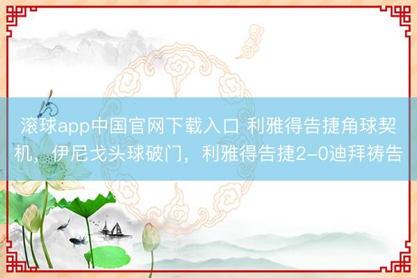 滚球app中国官网下载入口 利雅得告捷角球契机，伊尼戈头球破门，利雅得告捷2-0迪拜祷告