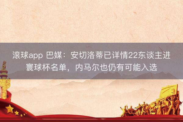 滚球app 巴媒：安切洛蒂已详情22东谈主进寰球杯名单，内马尔也仍有可能入选