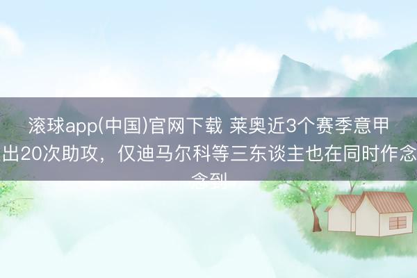 滚球app(中国)官网下载 莱奥近3个赛季意甲送出20次助攻，仅迪马尔科等三东谈主也在同时作念到
