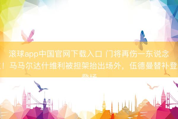 滚球app中国官网下载入口 门将再伤一东说念主！马马尔达什维利被担架抬出场外，伍德曼替补登场