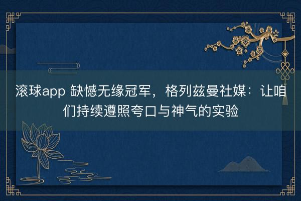 滚球app 缺憾无缘冠军，格列兹曼社媒：让咱们持续遵照夸口与神气的实验