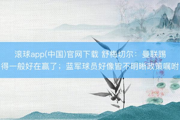 滚球app(中国)官网下载 舒梅切尔：曼联踢得一般好在赢了；蓝军球员好像皆不明晰政策嘱咐