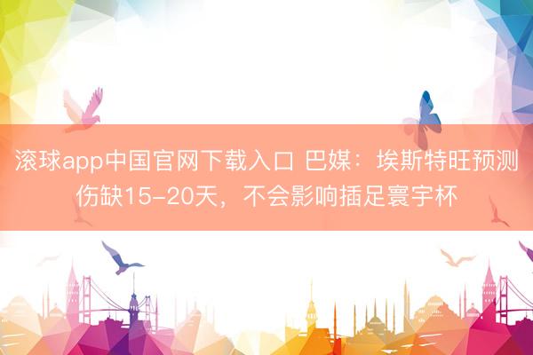 滚球app中国官网下载入口 巴媒：埃斯特旺预测伤缺15-20天，不会影响插足寰宇杯