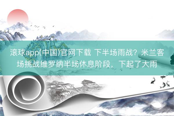 滚球app(中国)官网下载 下半场雨战？米兰客场挑战维罗纳半场休息阶段，下起了大雨