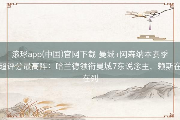滚球app(中国)官网下载 曼城+阿森纳本赛季英超评分最高阵：哈兰德领衔曼城7东说念主，赖斯在列