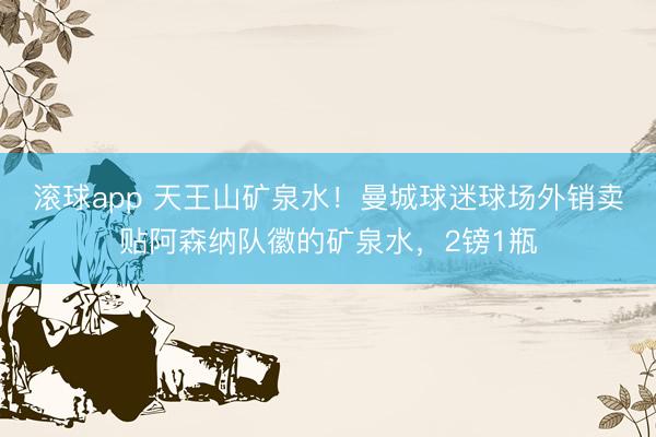 滚球app 天王山矿泉水！曼城球迷球场外销卖贴阿森纳队徽的矿泉水，2镑1瓶