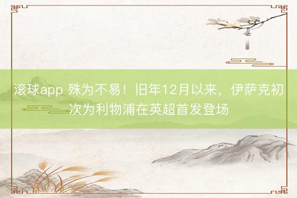 滚球app 殊为不易！旧年12月以来，伊萨克初次为利物浦在英超首发登场