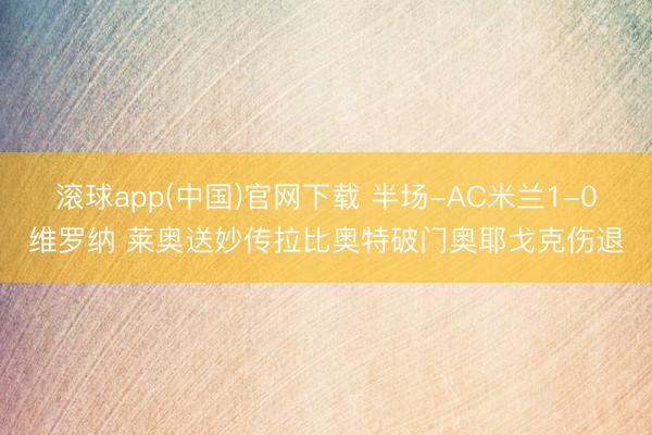 滚球app(中国)官网下载 半场-AC米兰1-0维罗纳 莱奥送妙传拉比奥特破门奥耶戈克伤退