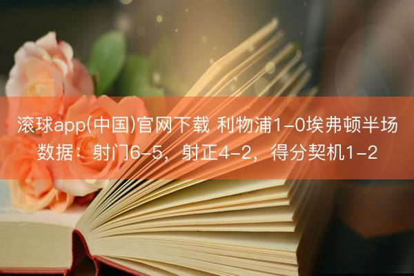 滚球app(中国)官网下载 利物浦1-0埃弗顿半场数据：射门6-5，射正4-2，得分契机1-2