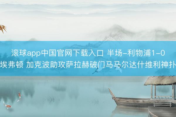 滚球app中国官网下载入口 半场-利物浦1-0埃弗顿 加克波助攻萨拉赫破门马马尔达什维利神扑