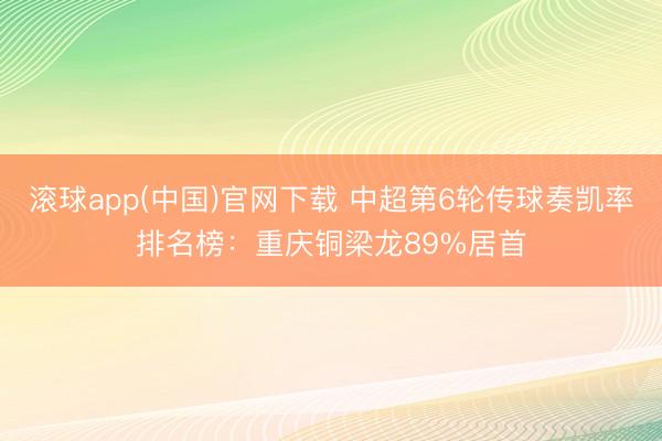 滚球app(中国)官网下载 中超第6轮传球奏凯率排名榜：重庆铜梁龙89%居首