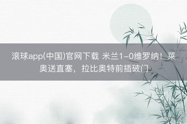 滚球app(中国)官网下载 米兰1-0维罗纳！莱奥送直塞，拉比奥特前插破门