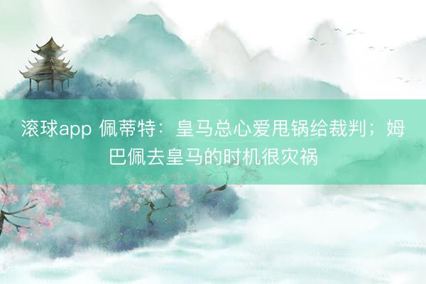 滚球app 佩蒂特：皇马总心爱甩锅给裁判；姆巴佩去皇马的时机很灾祸