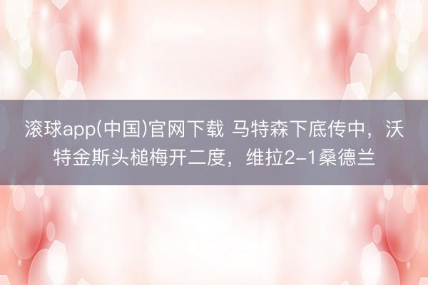 滚球app(中国)官网下载 马特森下底传中，沃特金斯头槌梅开二度，维拉2-1桑德兰