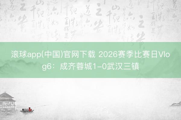 滚球app(中国)官网下载 2026赛季比赛日Vlog6：成齐蓉城1-0武汉三镇