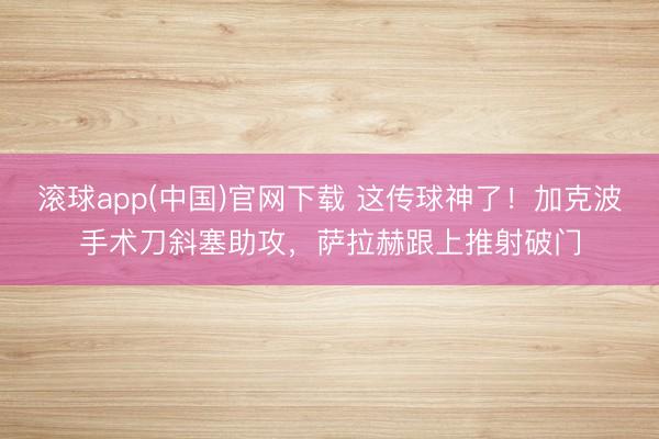 滚球app(中国)官网下载 这传球神了！加克波手术刀斜塞助攻，萨拉赫跟上推射破门