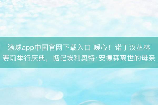 滚球app中国官网下载入口 暖心！诺丁汉丛林赛前举行庆典，惦记埃利奥特·安德森离世的母亲