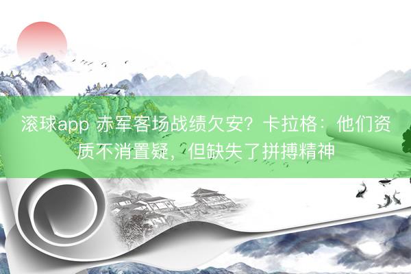 滚球app 赤军客场战绩欠安？卡拉格：他们资质不消置疑，但缺失了拼搏精神