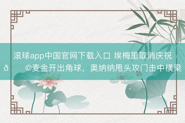 滚球app中国官网下载入口 埃梅里取消庆祝😩麦金开出角球，奥纳纳甩头攻门击中横梁