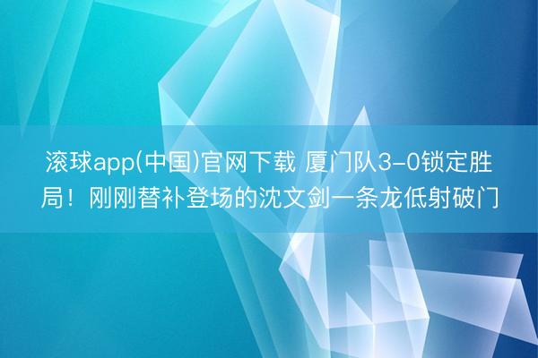 滚球app(中国)官网下载 厦门队3-0锁定胜局！刚刚替补登场的沈文剑一条龙低射破门