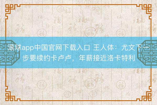 滚球app中国官网下载入口 王人体：尤文下一步要续约卡卢卢，年薪接近洛卡特利
