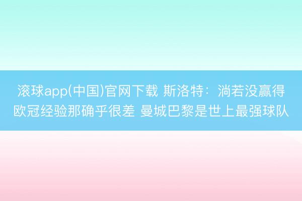 滚球app(中国)官网下载 斯洛特：淌若没赢得欧冠经验那确乎很差 曼城巴黎是世上最强球队