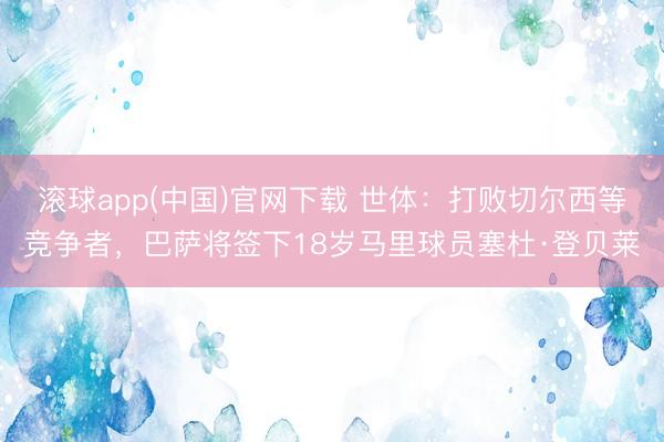 滚球app(中国)官网下载 世体：打败切尔西等竞争者，巴萨将签下18岁马里球员塞杜·登贝莱