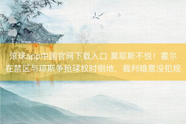 滚球app中国官网下载入口 莫耶斯不悦！霍尔在禁区与琼斯争抢球权时倒地，裁判暗意没犯规