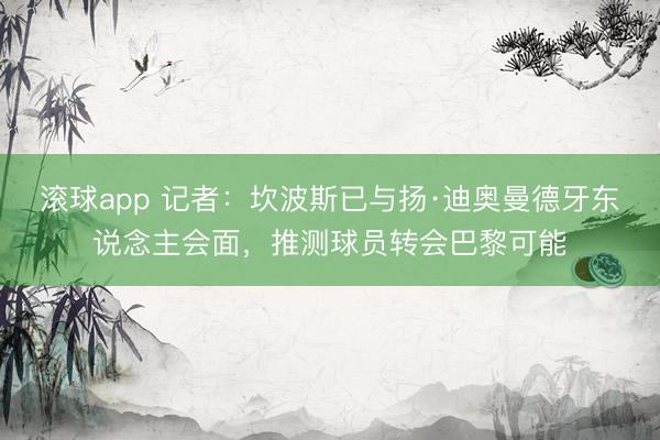 滚球app 记者：坎波斯已与扬·迪奥曼德牙东说念主会面，推测球员转会巴黎可能