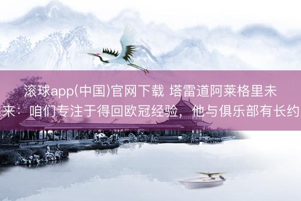 滚球app(中国)官网下载 塔雷道阿莱格里未来：咱们专注于得回欧冠经验，他与俱乐部有长约