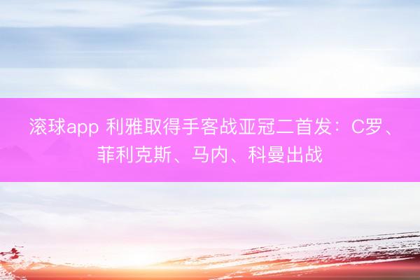 滚球app 利雅取得手客战亚冠二首发：C罗、菲利克斯、马内、科曼出战