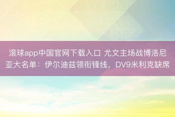 滚球app中国官网下载入口 尤文主场战博洛尼亚大名单：伊尔迪兹领衔锋线，DV9米利克缺席