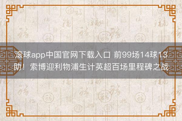 滚球app中国官网下载入口 前99场14球13助！索博迎利物浦生计英超百场里程碑之战