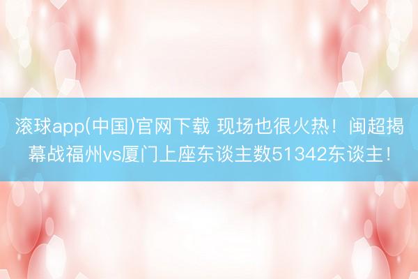 滚球app(中国)官网下载 现场也很火热！闽超揭幕战福州vs厦门上座东谈主数51342东谈主！
