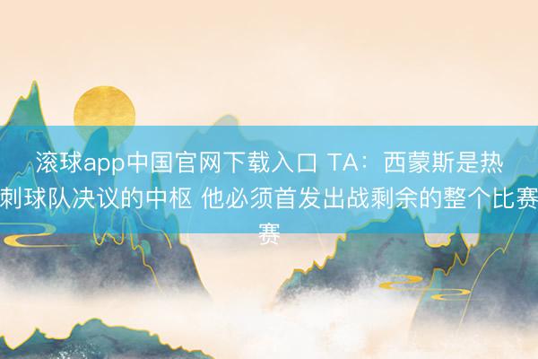 滚球app中国官网下载入口 TA：西蒙斯是热刺球队决议的中枢 他必须首发出战剩余的整个比赛
