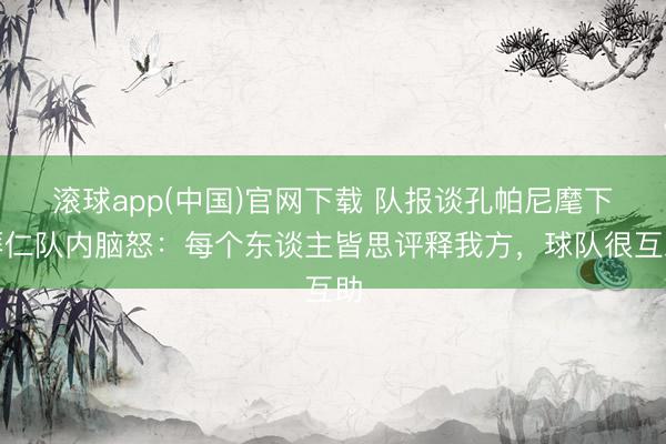 滚球app(中国)官网下载 队报谈孔帕尼麾下拜仁队内脑怒：每个东谈主皆思评释我方，球队很互助