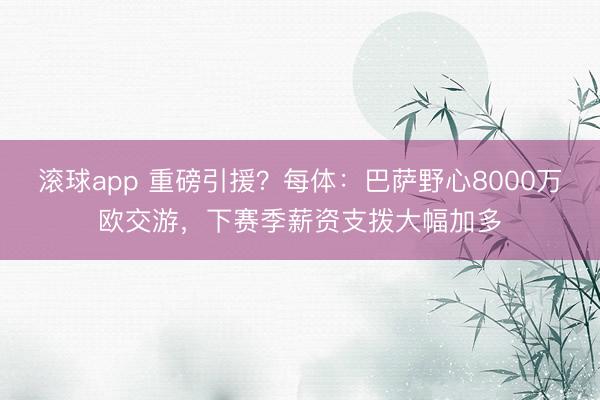 滚球app 重磅引援？每体：巴萨野心8000万欧交游，下赛季薪资支拨大幅加多