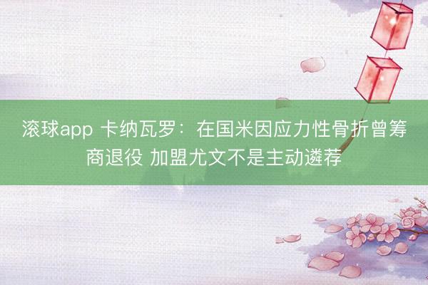 滚球app 卡纳瓦罗：在国米因应力性骨折曾筹商退役 加盟尤文不是主动遴荐