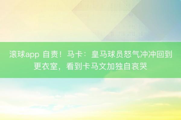 滚球app 自责！马卡：皇马球员怒气冲冲回到更衣室，看到卡马文加独自哀哭
