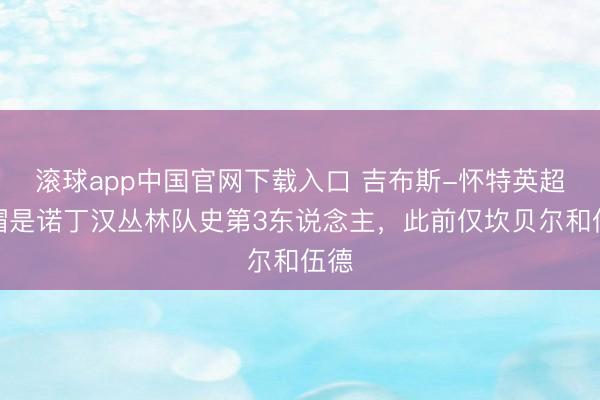 滚球app中国官网下载入口 吉布斯-怀特英超戴帽是诺丁汉丛林队史第3东说念主，此前仅坎贝尔和伍德