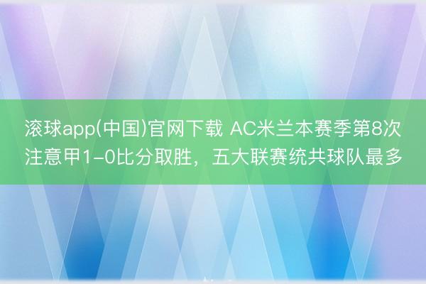 滚球app(中国)官网下载 AC米兰本赛季第8次注意甲1-0比分取胜，五大联赛统共球队最多