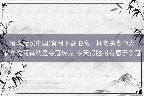 滚球app(中国)官网下载 B席：杯赛决赛中大家齐说阿森纳是夺冠热点 今天得胜将有意于争冠