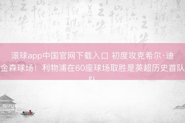 滚球app中国官网下载入口 初度攻克希尔·迪金森球场！利物浦在60座球场取胜是英超历史首队