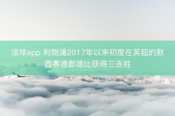 滚球app 利物浦2017年以来初度在英超的默西赛德郡德比获得三连胜
