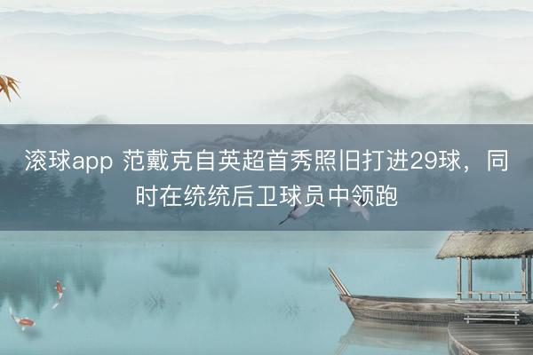滚球app 范戴克自英超首秀照旧打进29球，同时在统统后卫球员中领跑