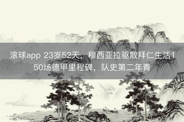 滚球app 23岁52天，穆西亚拉驱散拜仁生活150场德甲里程碑，队史第二年青