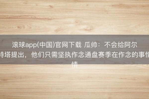 滚球app(中国)官网下载 瓜帅：不会给阿尔特塔提出，他们只需坚执作念通盘赛季在作念的事情