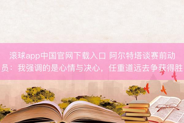 滚球app中国官网下载入口 阿尔特塔谈赛前动员：我强调的是心情与决心，任重道远去争获得胜