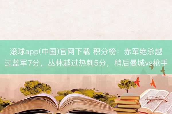 滚球app(中国)官网下载 积分榜：赤军绝杀越过蓝军7分，丛林越过热刺5分，<a href=