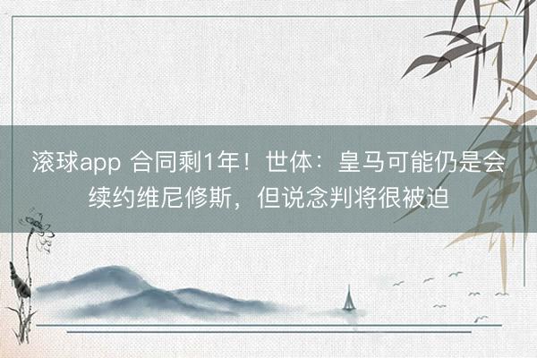 滚球app 合同剩1年！世体：皇马可能仍是会续约维尼修斯，但说念判将很被迫